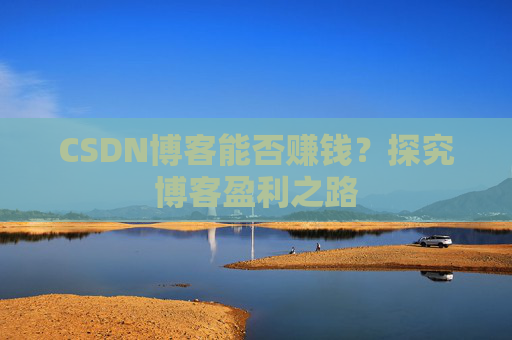 CSDN博客能否赚钱？探究博客盈利之路